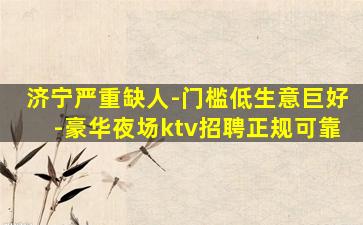 济宁严重缺人-门槛低生意巨好-豪华夜场ktv招聘正规可靠