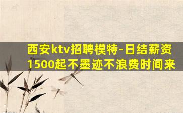 西安ktv招聘模特-日结薪资1500起不墨迹不浪费时间来